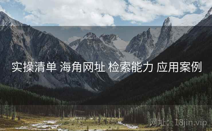 实操清单 海角网址 检索能力 应用案例