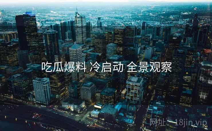 吃瓜爆料 冷启动 全景观察