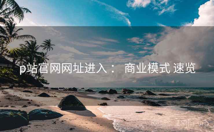p站官网网址进入 ： 商业模式 速览