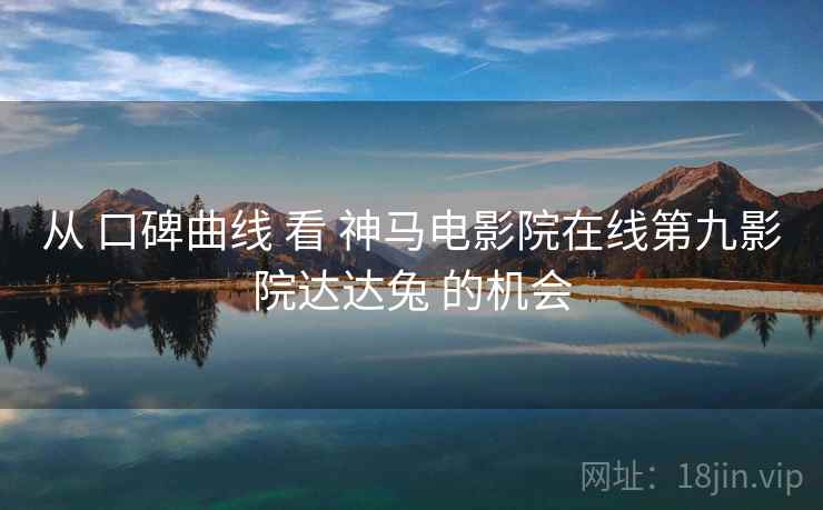 从 口碑曲线 看 神马电影院在线第九影院达达兔 的机会