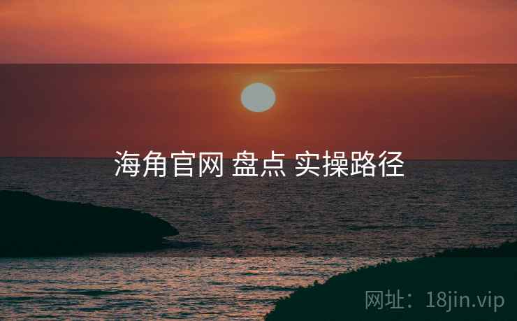 海角官网 盘点 实操路径